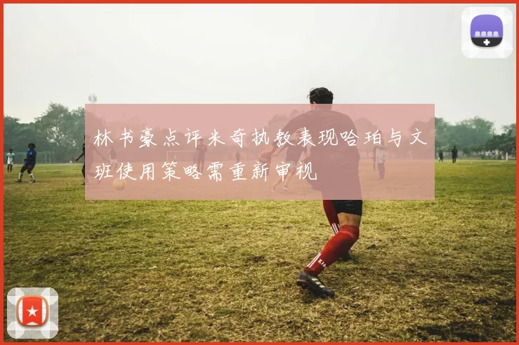 林书豪点评米奇执教表现哈珀与文班使用策略需重新审视