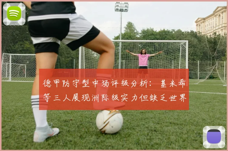 德甲防守型中场评级分析：基米希等三人展现洲际级实力但缺乏世界级球员