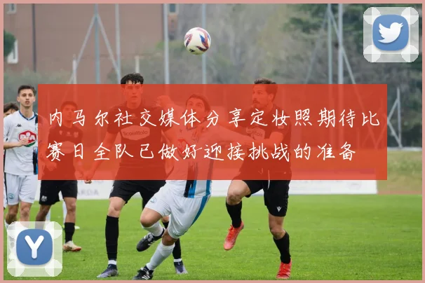 内马尔社交媒体分享定妆照期待比赛日全队已做好迎接挑战的准备