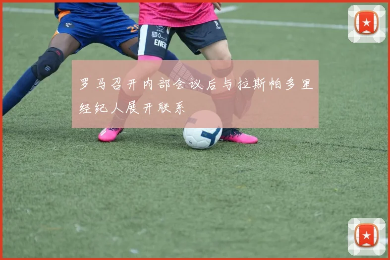 罗马召开内部会议后与拉斯帕多里经纪人展开联系