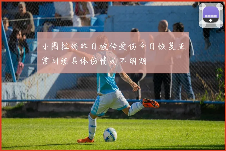 小图拉姆昨日被传受伤今日恢复正常训练具体伤情尚不明朗