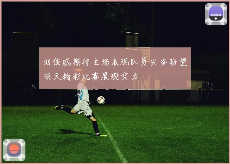 刘俊威期待主场表现队员兴奋盼望明天精彩比赛展现实力
