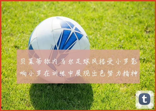 贝莱蒂称内马尔足球风格受小罗影响小罗在训练中展现出色努力精神