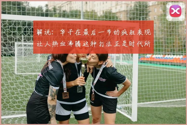 解说：华子在最后一节的疯狂表现让人热血沸腾这种打法正是时代所需