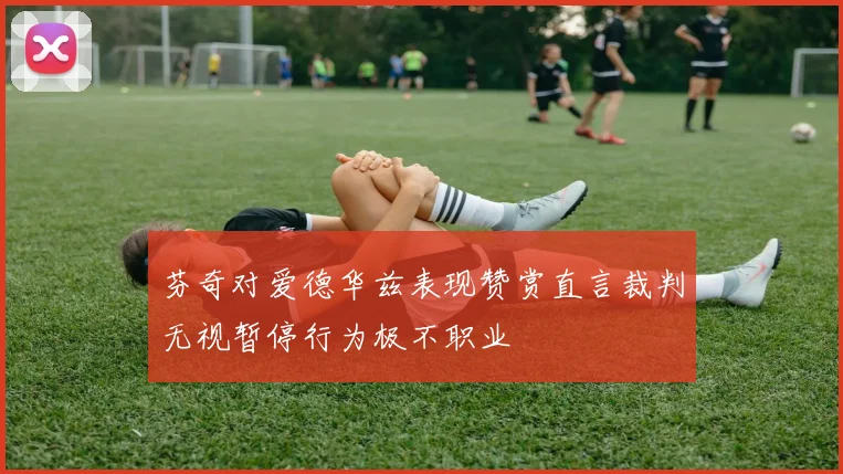 芬奇对爱德华兹表现赞赏直言裁判无视暂停行为极不职业