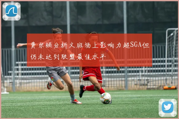 费尔顿分析文班场上影响力超SGA但仍未达到联盟最佳水平