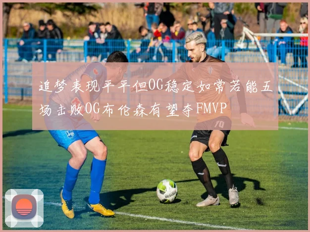 追梦表现平平但OG稳定如常若能五场击败OG布伦森有望夺FMVP