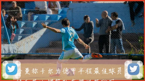 哈曼称卡尔为德甲半程最佳球员多特和莱比锡等队有望进军欧冠