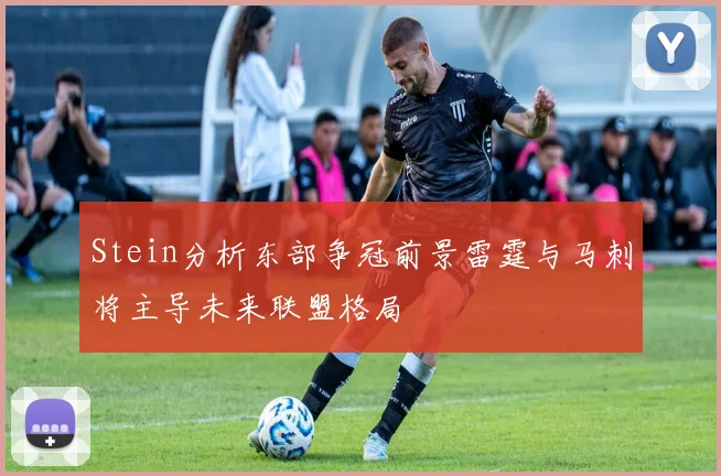 Stein分析东部争冠前景雷霆与马刺将主导未来联盟格局