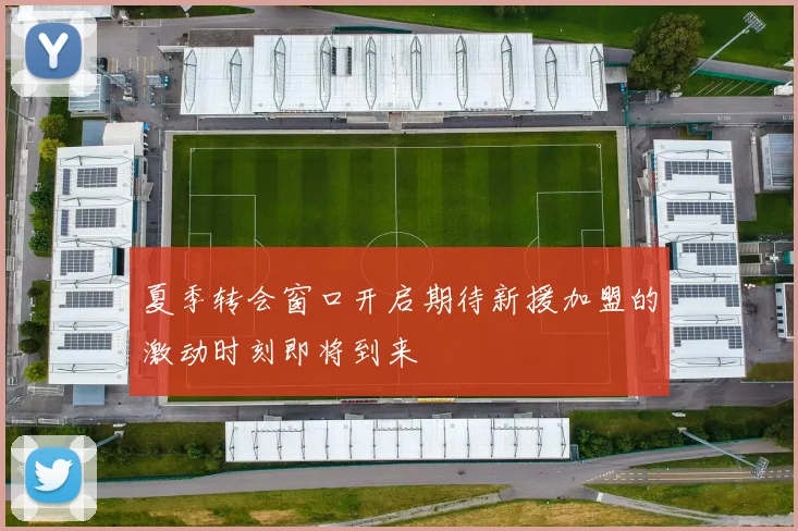 夏季转会窗口开启期待新援加盟的激动时刻即将到来