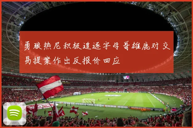 勇狼热尼积极追逐字母哥雄鹿对交易提案作出反报价回应