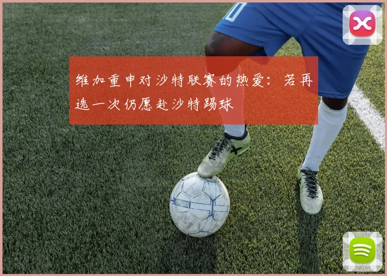维加重申对沙特联赛的热爱：若再选一次仍愿赴沙特踢球