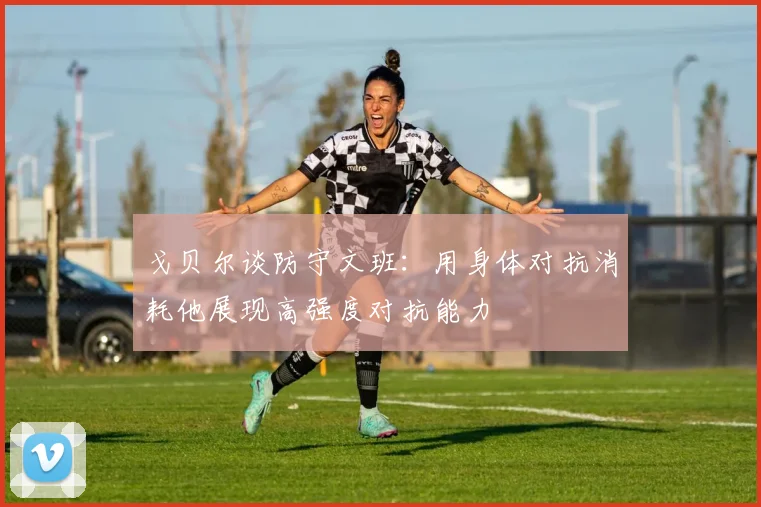 戈贝尔谈防守文班：用身体对抗消耗他展现高强度对抗能力