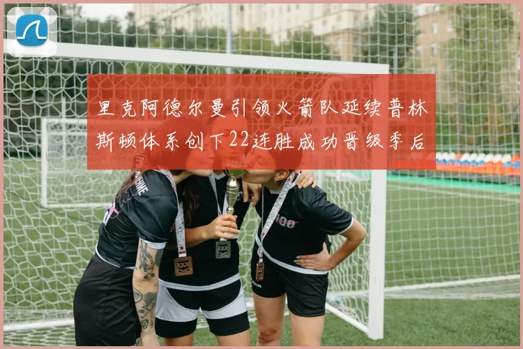 里克阿德尔曼引领火箭队延续普林斯顿体系创下22连胜成功晋级季后赛次轮