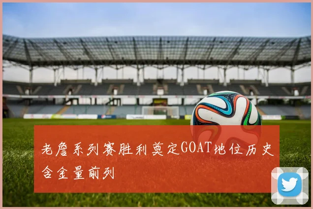 老詹系列赛胜利奠定GOAT地位历史含金量前列