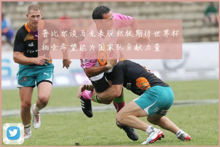 普比尔谈马竞表现积极期待世界杯机会希望能为国家队贡献力量