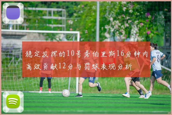 稳定发挥的10号秀伯里斯16分钟内高效贡献12分与罚球表现分析