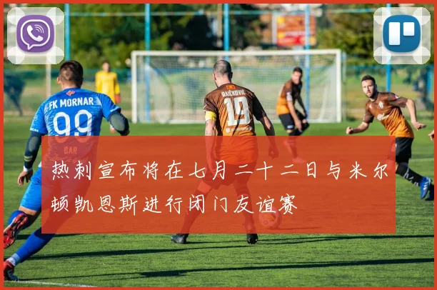 热刺宣布将在七月二十二日与米尔顿凯恩斯进行闭门友谊赛