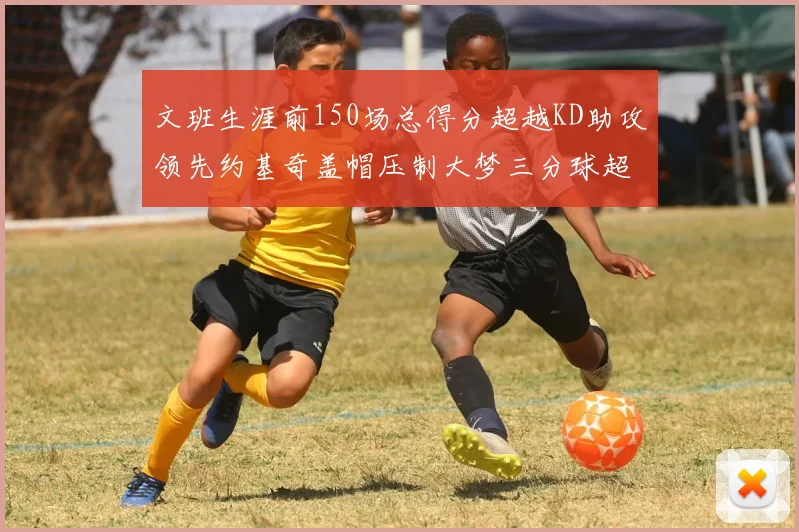 文班生涯前150场总得分超越KD助攻领先约基奇盖帽压制大梦三分球超越库里