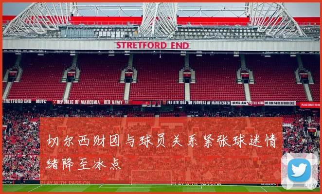 切尔西财团与球员关系紧张球迷情绪降至冰点