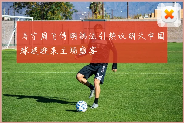 马宁周飞傅明执法引热议明天中国球迷迎来主场盛宴