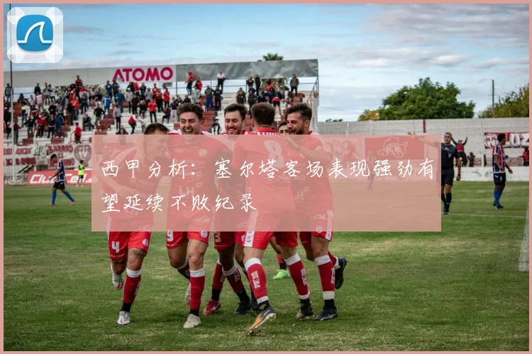 西甲分析：塞尔塔客场表现强劲有望延续不败纪录