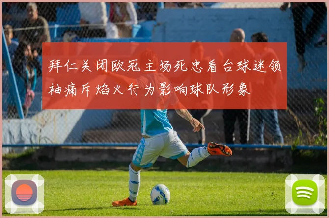 拜仁关闭欧冠主场死忠看台球迷领袖痛斥焰火行为影响球队形象