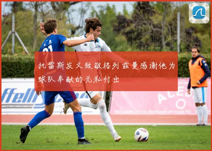 托雷斯发文致敬格列兹曼感谢他为球队奉献的无私付出