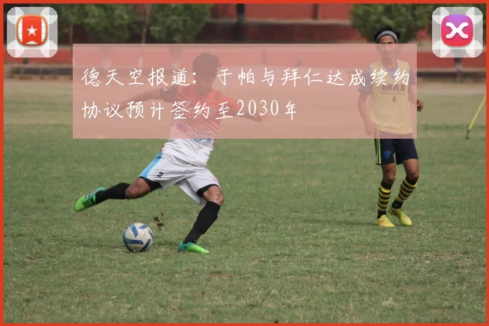 德天空报道：于帕与拜仁达成续约协议预计签约至2030年