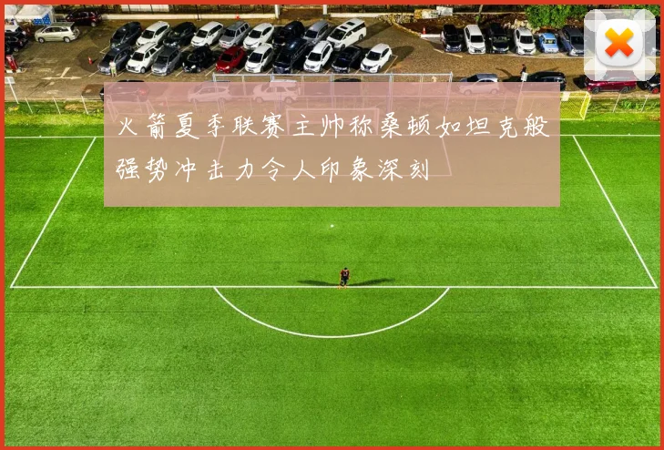 火箭夏季联赛主帅称桑顿如坦克般强势冲击力令人印象深刻